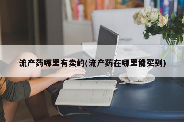 米非米索购买微信流产药哪里有卖的(流产药在哪里能买到)