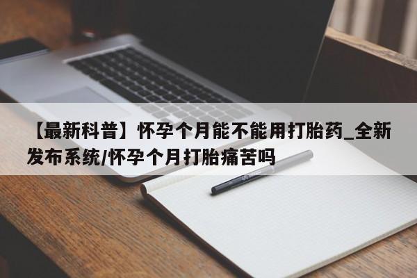 网上卖打胎药的微信【最新科普】怀孕个月能不能用打胎药_全新发布系统/怀孕个月打胎痛苦吗