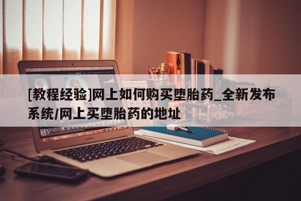 米非米索如何购买[教程经验]网上如何购买堕胎药_全新发布系统/网上买堕胎药的地址