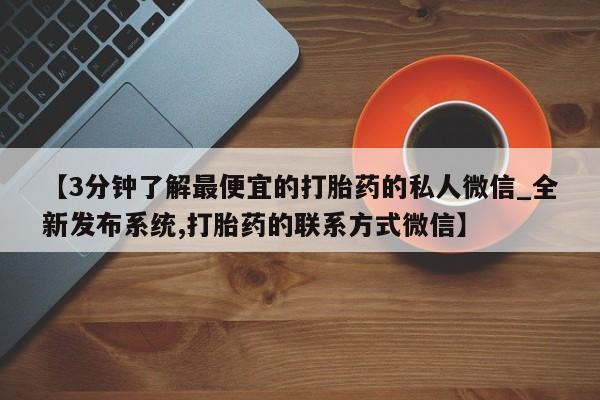 堕胎药如何购买【3分钟了解最便宜的打胎药的私人微信_全新发布系统,打胎药的联系方式微信】