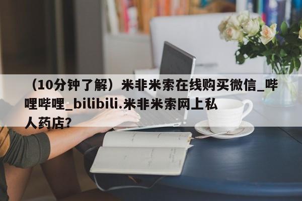 米非米索如何购买（10分钟了解）米非米索在线购买微信_哔哩哔哩_bilibili.米非米索网上私人药店？