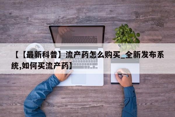 打胎药的微信联系方式【【最新科普】流产药怎么购买_全新发布系统,如何买流产药】