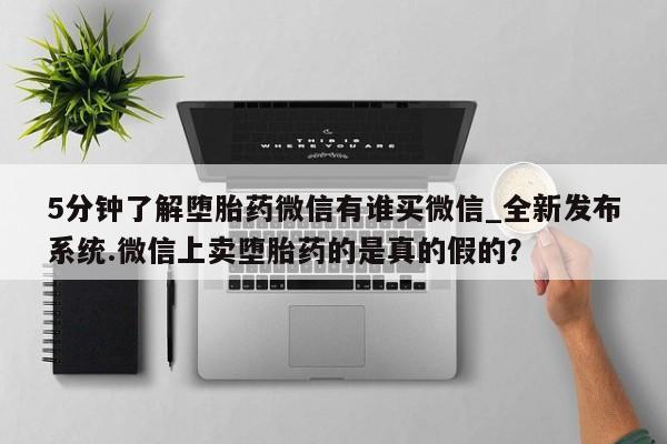 堕胎药在线购买5分钟了解堕胎药微信有谁买微信_全新发布系统.微信上卖堕胎药的是真的假的？