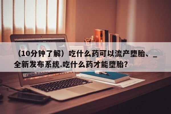 打胎药微信购买官方正品（10分钟了解）吃什么药可以流产堕胎、_全新发布系统.吃什么药才能堕胎？