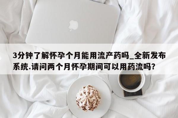 打胎药在线购买方式3分钟了解怀孕个月能用流产药吗_全新发布系统.请问两个月怀孕期间可以用药流吗？