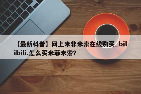 堕胎药网上购买【最新科普】网上米非米索在线购买_bilibili.怎么买米菲米索？