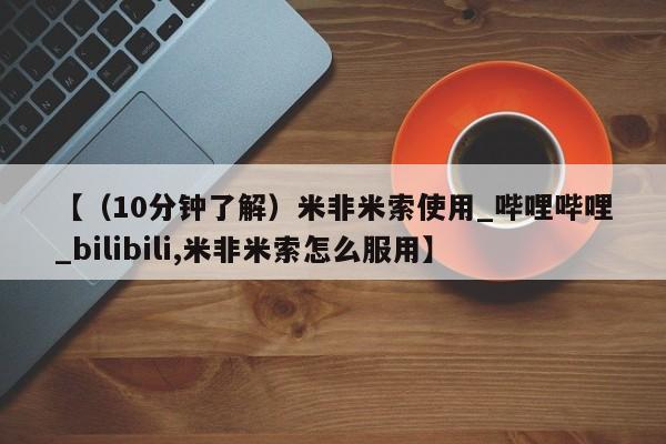 哪里有打胎药购买【（10分钟了解）米非米索使用_哔哩哔哩_bilibili,米非米索怎么服用】