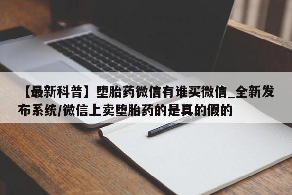 打胎药怎么买【最新科普】堕胎药微信有谁买微信_全新发布系统/微信上卖堕胎药的是真的假的