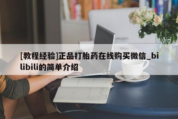 打胎药的微信联系方式[教程经验]正品打胎药在线购买微信_bilibili的简单介绍