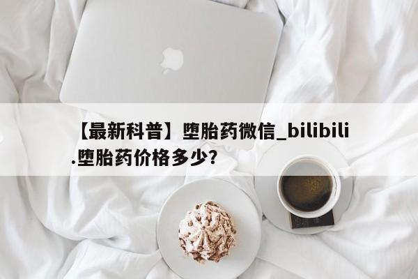 买流产药的微信联系方式【最新科普】堕胎药微信_bilibili.堕胎药价格多少？