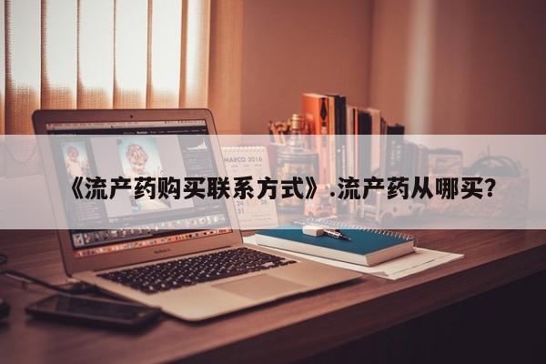 打胎药专卖微信方式《流产药购买联系方式》.流产药从哪买？