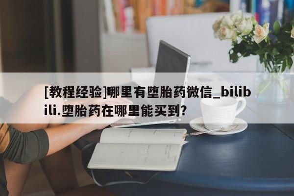 买流产药的联系方式[教程经验]哪里有堕胎药微信_bilibili.堕胎药在哪里能买到？