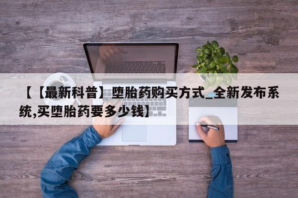 打胎药购买【【最新科普】堕胎药购买方式_全新发布系统,买堕胎药要多少钱】