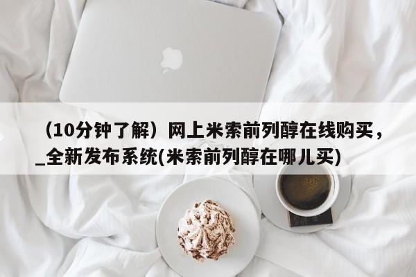 堕胎药（10分钟了解）网上米索前列醇在线购买，_全新发布系统(米索前列醇在哪儿买)