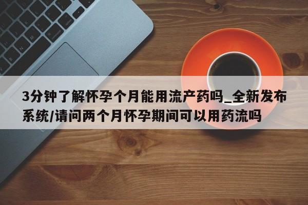 打胎药购买联系3分钟了解怀孕个月能用流产药吗_全新发布系统/请问两个月怀孕期间可以用药流吗