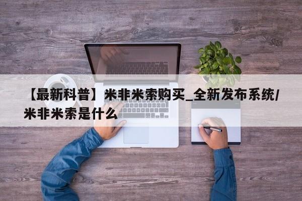 堕胎药网上可以购买吗【最新科普】米非米索购买_全新发布系统/米非米索是什么