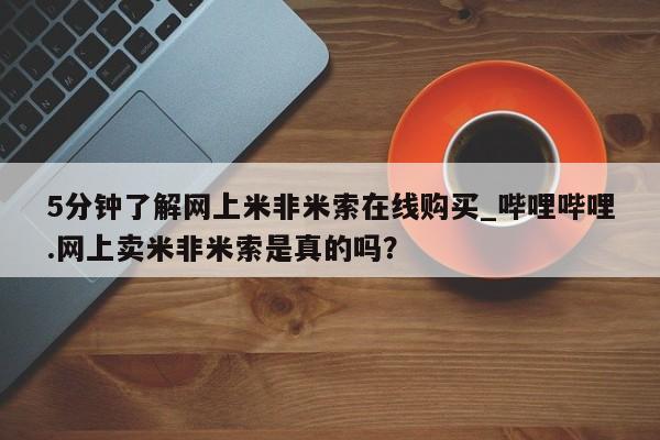米非米索货到付款5分钟了解网上米非米索在线购买_哔哩哔哩.网上卖米非米索是真的吗？