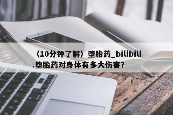 堕胎药购买联系（10分钟了解）堕胎药_bilibili.堕胎药对身体有多大伤害？