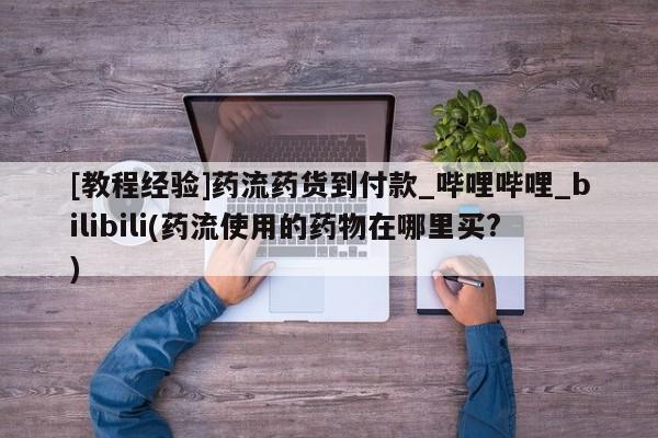 药流药[教程经验]药流药货到付款_哔哩哔哩_bilibili(药流使用的药物在哪里买?)
