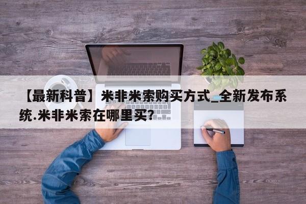 售米非司酮片包邮【最新科普】米非米索购买方式_全新发布系统.米非米索在哪里买？