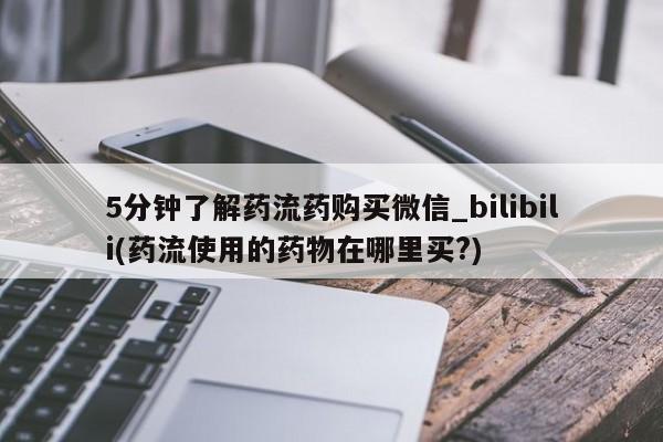 堕胎药咨询购买5分钟了解药流药购买微信_bilibili(药流使用的药物在哪里买?)