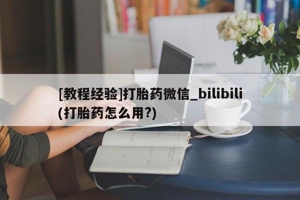 米非米索联系方式[教程经验]打胎药微信_bilibili(打胎药怎么用?)