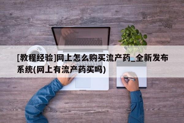 打胎药叫什么名字怎么购买[教程经验]网上怎么购买流产药_全新发布系统(网上有流产药买吗)