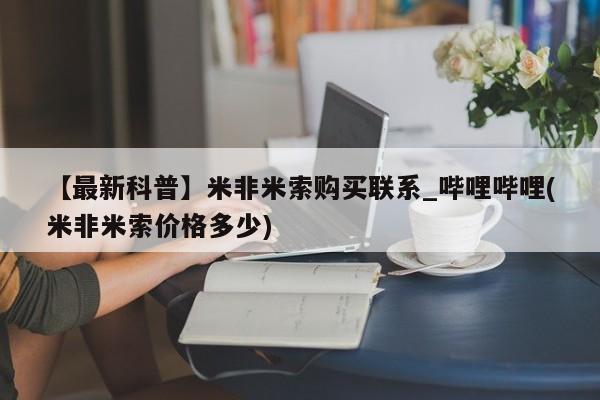 药流药怎么购买【最新科普】米非米索购买联系_哔哩哔哩(米非米索价格多少)