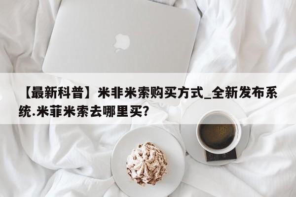 药流药如何购买【最新科普】米非米索购买方式_全新发布系统.米菲米索去哪里买？