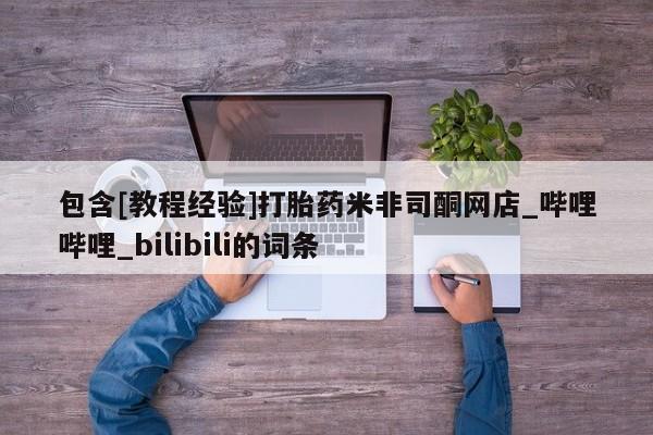 紫竹药业打胎药网购包含[教程经验]打胎药米非司酮网店_哔哩哔哩_bilibili的词条