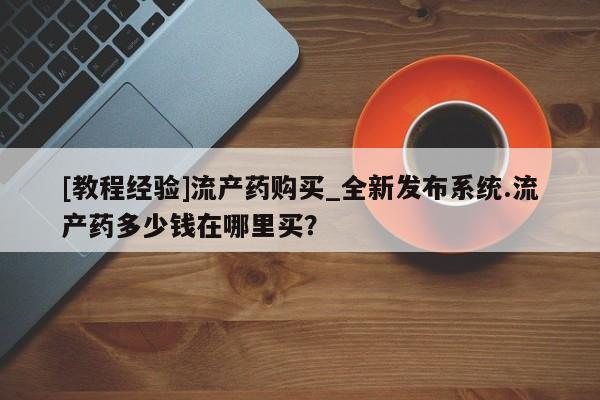 堕胎药联系微信[教程经验]流产药购买_全新发布系统.流产药多少钱在哪里买？