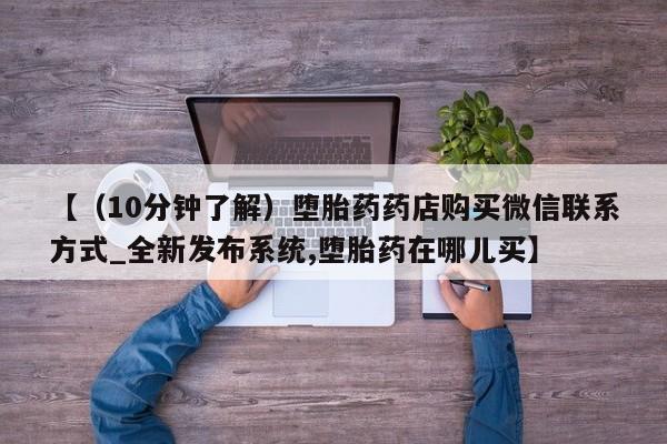 打胎药私人联系方式微信【（10分钟了解）堕胎药药店购买微信联系方式_全新发布系统,堕胎药在哪儿买】
