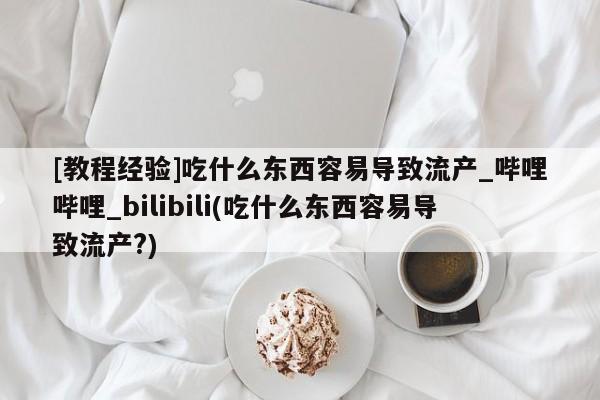 堕胎药怎么买[教程经验]吃什么东西容易导致流产_哔哩哔哩_bilibili(吃什么东西容易导致流产?)