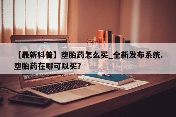 网上米索前列醇在线下单【最新科普】堕胎药怎么买_全新发布系统.堕胎药在哪可以买?
