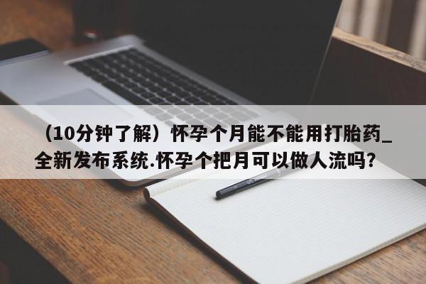 堕胎药微信有谁买微信（10分钟了解）怀孕个月能不能用打胎药_全新发布系统.怀孕个把月可以做人流吗？