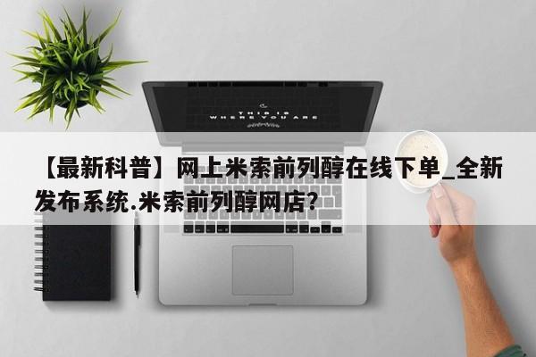 购买打胎药的联系方式，【最新科普】网上米索前列醇在线下单_全新发布系统.米索前列醇网店？