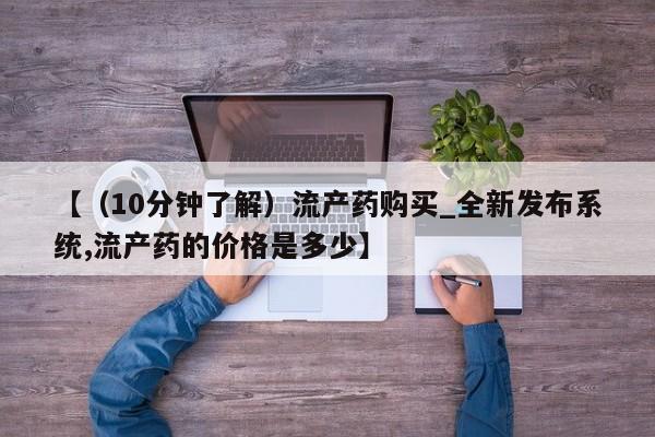打胎药的微信联系方式【（10分钟了解）流产药购买_全新发布系统,流产药的价格是多少】