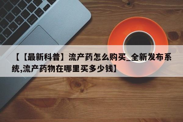药流药【【最新科普】流产药怎么购买_全新发布系统,流产药物在哪里买多少钱】
