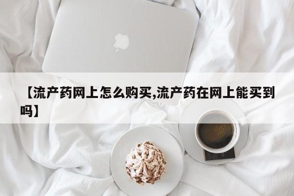 打胎药私人专卖微信网上药店【流产药网上怎么购买,流产药在网上能买到吗】