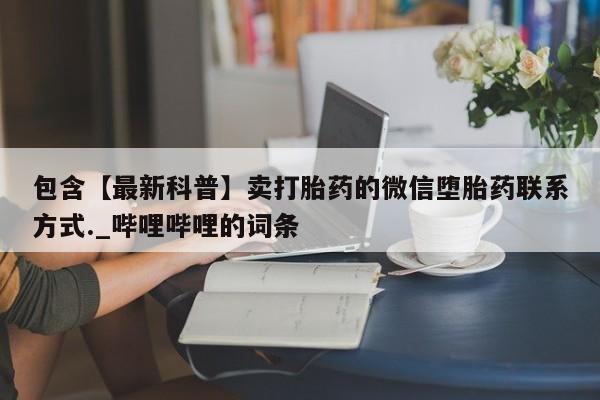 哪里可以私下卖到打胎药包含【最新科普】卖打胎药的微信堕胎药联系方式._哔哩哔哩的词条