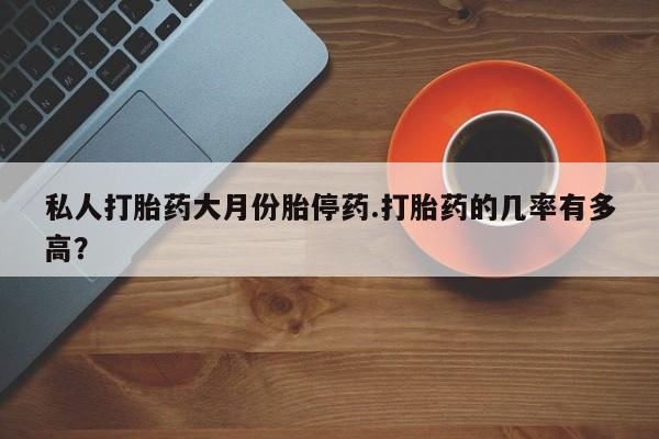 打胎药在线购买私人打胎药大月份胎停药.打胎药的几率有多高？