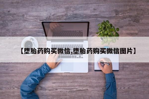 流产药网上怎么购买【堕胎药购买微信,堕胎药购买微信图片】