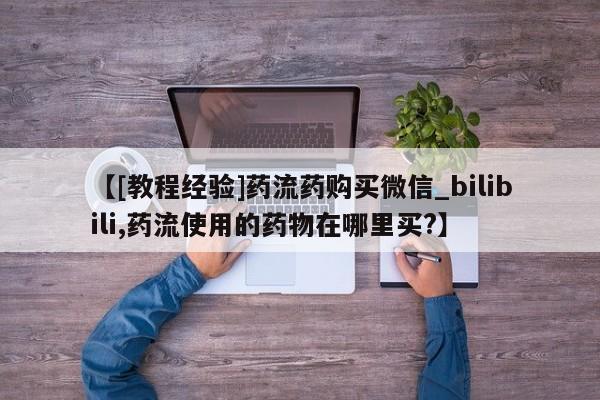 打胎药大月份用联系微信【[教程经验]药流药购买微信_bilibili,药流使用的药物在哪里买?】
