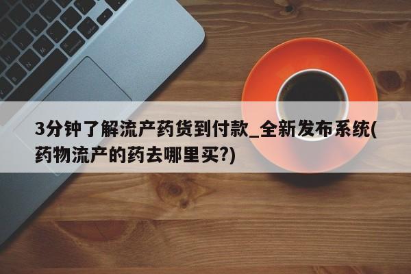 药流药在线付款3分钟了解流产药货到付款_全新发布系统(药物流产的药去哪里买?)
