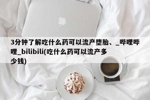 流产药网上专门卖店微信3分钟了解吃什么药可以流产堕胎、_哔哩哔哩_bilibili(吃什么药可以流产多少钱)
