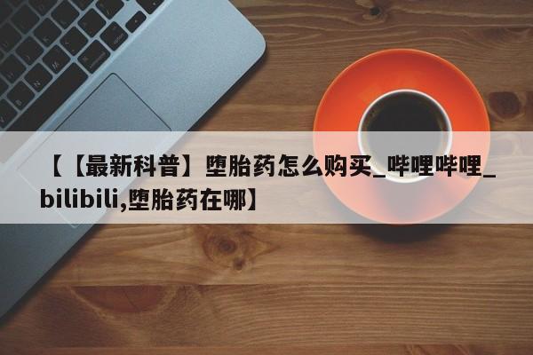 堕胎药药店购买微信联系方式【【最新科普】堕胎药怎么购买_哔哩哔哩_bilibili,堕胎药在哪】