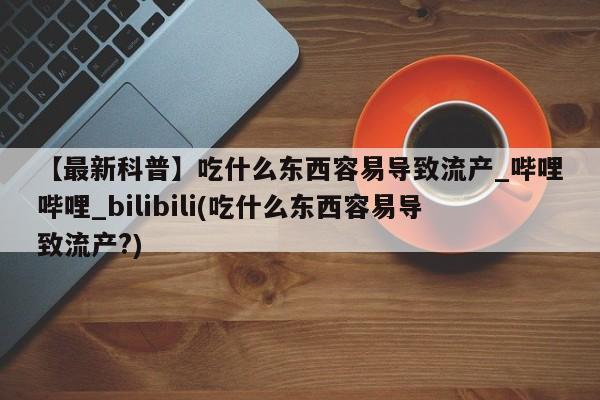 网上卖打胎药微信的联系方式【最新科普】吃什么东西容易导致流产_哔哩哔哩_bilibili(吃什么东西容易导致流产?)