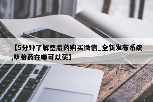 打胎药正品微信联系方式【5分钟了解堕胎药购买微信_全新发布系统,堕胎药在哪可以买】