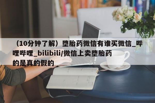 打胎药联系微信（10分钟了解）堕胎药微信有谁买微信_哔哩哔哩_bilibili/微信上卖堕胎药的是真的假的