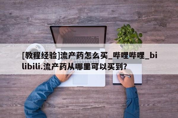 流产药网上购买[教程经验]流产药怎么买_哔哩哔哩_bilibili.流产药从哪里可以买到？
